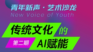 “青年新声·艺术沙龙”系列论坛第二期——“传统文化的AI赋能”